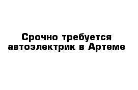 Срочно требуется автоэлектрик в Артеме